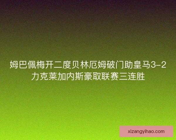 姆巴佩梅开二度贝林厄姆破门助皇马3-2力克莱加内斯豪取联赛三连胜